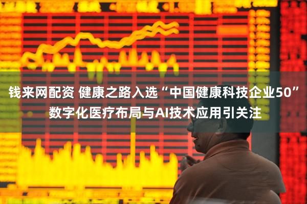钱来网配资 健康之路入选“中国健康科技企业50” 数字化医疗布局与AI技术应用引关注