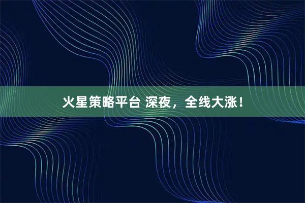 火星策略平台 深夜，全线大涨！