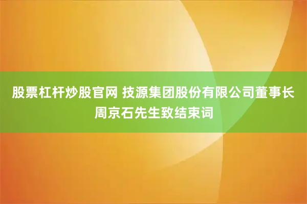 股票杠杆炒股官网 技源集团股份有限公司董事长周京石先生致结束词