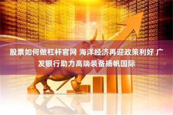 股票如何做杠杆官网 海洋经济再迎政策利好 广发银行助力高端装备扬帆国际