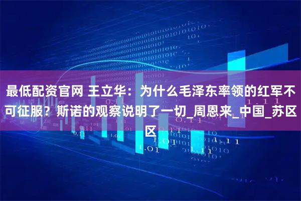 最低配资官网 王立华：为什么毛泽东率领的红军不可征服？斯诺的观察说明了一切_周恩来_中国_苏区