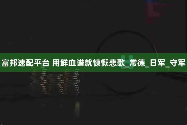 富邦速配平台 用鲜血谱就慷慨悲歌_常德_日军_守军