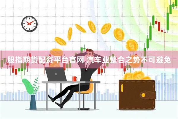 股指期货配资平台官网 汽车业整合之势不可避免