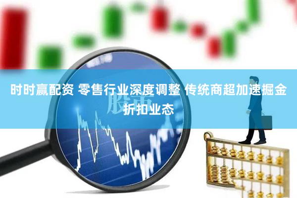 时时赢配资 零售行业深度调整 传统商超加速掘金折扣业态