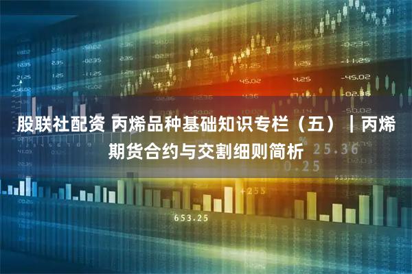 股联社配资 丙烯品种基础知识专栏（五）｜丙烯期货合约与交割细则简析