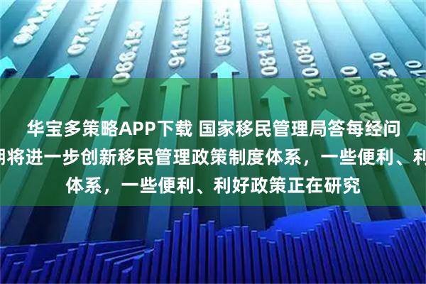华宝多策略APP下载 国家移民管理局答每经问：“十五五”时期将进一步创新移民管理政策制度体系，一些便利、利好政策正在研究