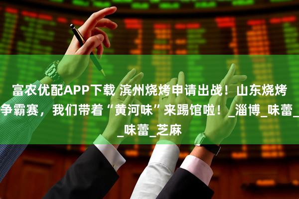 富农优配APP下载 滨州烧烤申请出战！山东烧烤美食争霸赛，我们带着“黄河味”来踢馆啦！_淄博_味蕾_芝麻