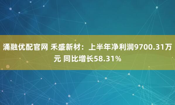 涌融优配官网 禾盛新材：上半年净利润9700.31万元 同比增长58.31%