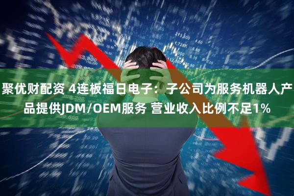 聚优财配资 4连板福日电子：子公司为服务机器人产品提供JDM/OEM服务 营业收入比例不足1%