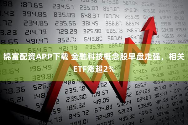 锦富配资APP下载 金融科技概念股早盘走强，相关ETF涨超2%