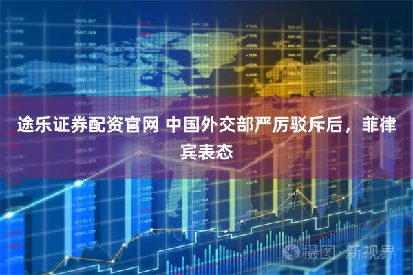 途乐证券配资官网 中国外交部严厉驳斥后，菲律宾表态