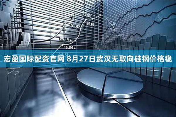 宏盈国际配资官网 8月27日武汉无取向硅钢价格稳