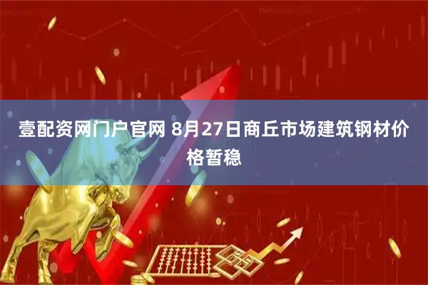 壹配资网门户官网 8月27日商丘市场建筑钢材价格暂稳
