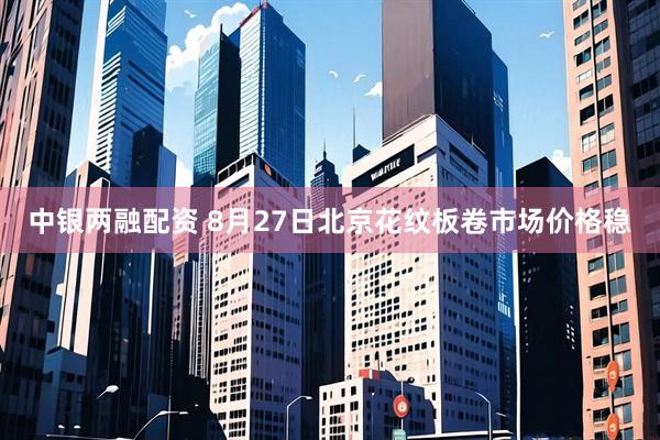 中银两融配资 8月27日北京花纹板卷市场价格稳