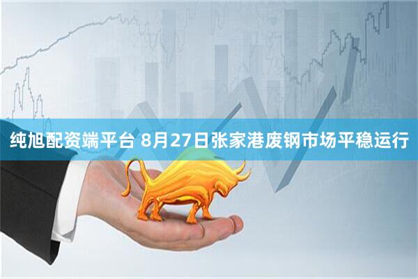 纯旭配资端平台 8月27日张家港废钢市场平稳运行