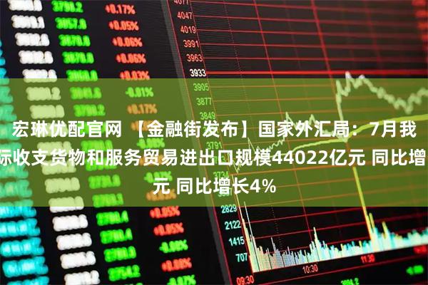宏琳优配官网 【金融街发布】国家外汇局：7月我国国际收支货物和服务贸易进出口规模44022亿元 同比增长4%