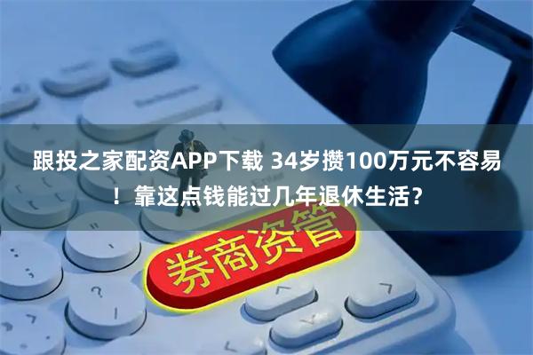 跟投之家配资APP下载 34岁攒100万元不容易！靠这点钱能过几年退休生活？