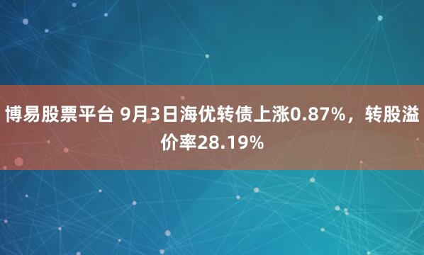 博易股票平台 9月3日海优转债上涨0.87%，转股溢价率28.19%