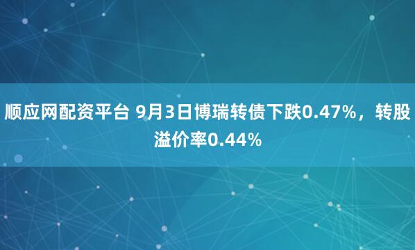 顺应网配资平台 9月3日博瑞转债下跌0.47%，转股溢价率0.44%