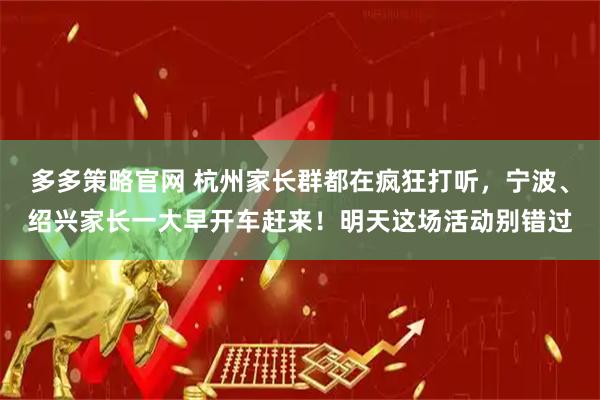 多多策略官网 杭州家长群都在疯狂打听，宁波、绍兴家长一大早开车赶来！明天这场活动别错过