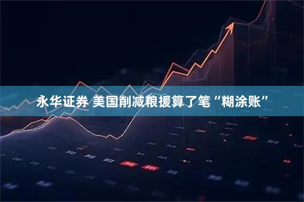永华证券 美国削减粮援算了笔“糊涂账”