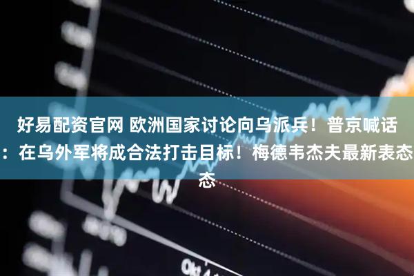 好易配资官网 欧洲国家讨论向乌派兵！普京喊话：在乌外军将成合法打击目标！梅德韦杰夫最新表态