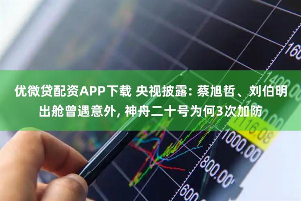 优微贷配资APP下载 央视披露: 蔡旭哲、刘伯明出舱曾遇意外, 神舟二十号为何3次加防
