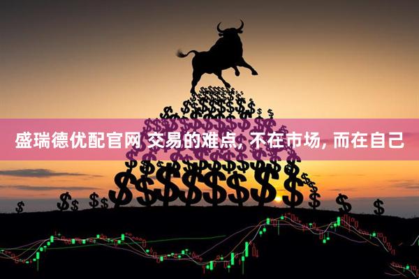 盛瑞德优配官网 交易的难点, 不在市场, 而在自己