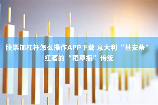 股票加杠杆怎么操作APP下载 意大利 “基安蒂” 红酒的 “稻草瓶” 传统