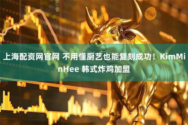 上海配资网官网 不用懂厨艺也能复刻成功！KimMinHee 韩式炸鸡加盟
