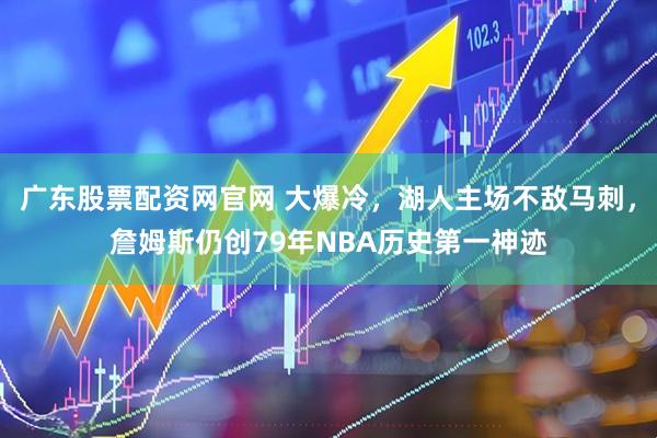 广东股票配资网官网 大爆冷，湖人主场不敌马刺，詹姆斯仍创79年NBA历史第一神迹