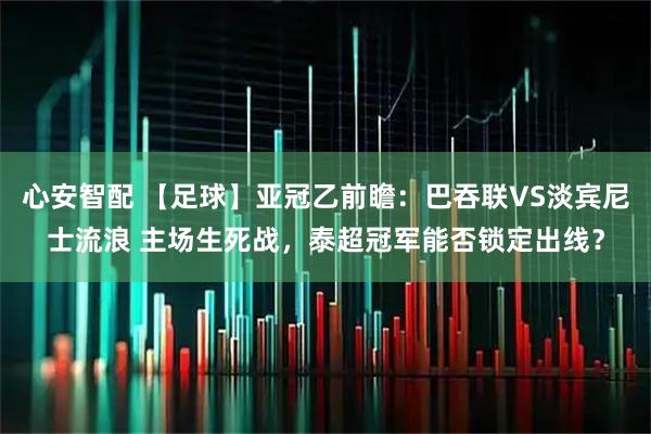 心安智配 【足球】亚冠乙前瞻：巴吞联VS淡宾尼士流浪 主场生死战，泰超冠军能否锁定出线？