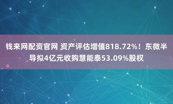 钱来网配资官网 资产评估增值818.72%！东微半导拟4亿元收购慧能泰53.09%股权