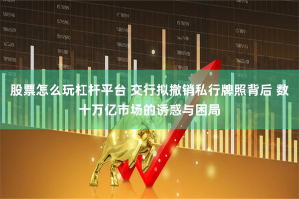股票怎么玩杠杆平台 交行拟撤销私行牌照背后 数十万亿市场的诱惑与困局