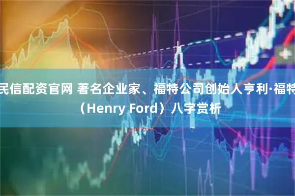 民信配资官网 著名企业家、福特公司创始人亨利·福特（Henry Ford）八字赏析
