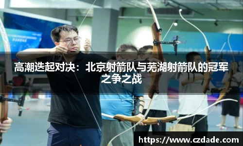 高潮迭起对决：北京射箭队与芜湖射箭队的冠军之争之战