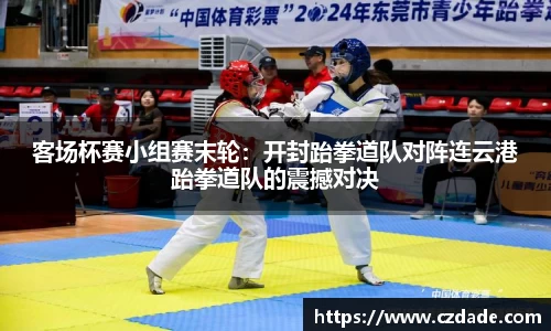 客场杯赛小组赛末轮：开封跆拳道队对阵连云港跆拳道队的震撼对决
