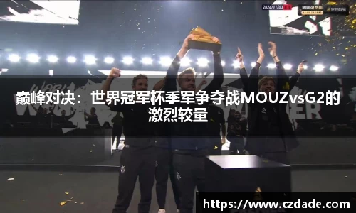 巅峰对决：世界冠军杯季军争夺战MOUZvsG2的激烈较量