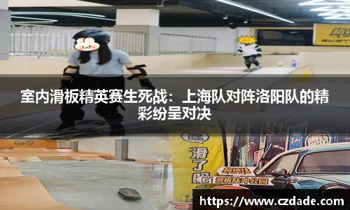 室内滑板精英赛生死战：上海队对阵洛阳队的精彩纷呈对决