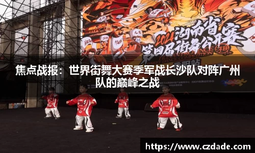 焦点战报：世界街舞大赛季军战长沙队对阵广州队的巅峰之战
