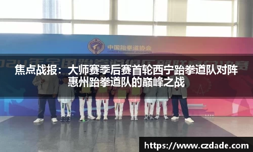 焦点战报：大师赛季后赛首轮西宁跆拳道队对阵惠州跆拳道队的巅峰之战