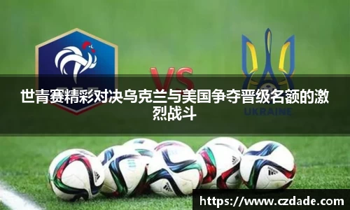 世青赛精彩对决乌克兰与美国争夺晋级名额的激烈战斗