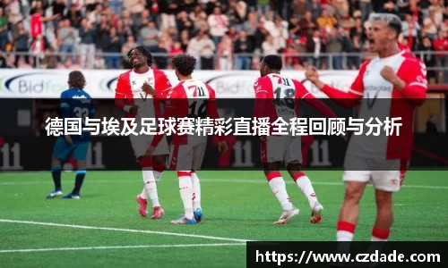 德国与埃及足球赛精彩直播全程回顾与分析