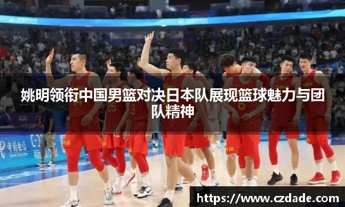 姚明领衔中国男篮对决日本队展现篮球魅力与团队精神
